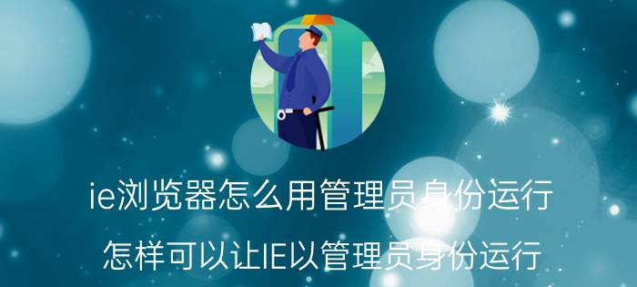 ie浏览器怎么用管理员身份运行 怎样可以让IE以管理员身份运行？